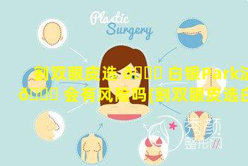 割双眼皮选 🐈 白银Park法 🐕 会有风险吗(割双眼皮选白银park法会有风险吗)